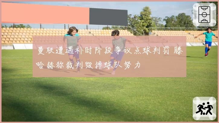 曼联遭遇补时阶段争议点球判罚 滕哈赫称裁判毁掉球队努力