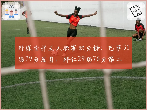 外媒合并五大联赛积分榜：巴萨31场79分居首，拜仁29场76分第二