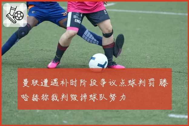 曼联遭遇补时阶段争议点球判罚 滕哈赫称裁判毁掉球队努力