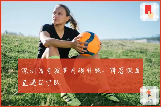 深圳马可波罗内线升级，阵容深度直逼辽宁队
