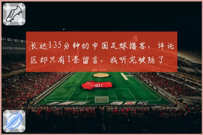 长达135分钟的中国足球播客，评论区却只有1条留言，我听完破防了