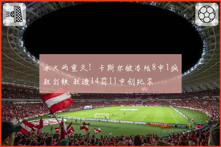 冰火两重天!卡斯尔被冻结8中1疯狂打铁 狂造14罚11中创纪录