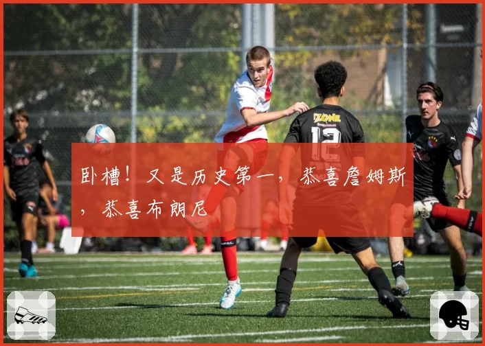 卧槽！又是历史第一，恭喜詹姆斯，恭喜布朗尼