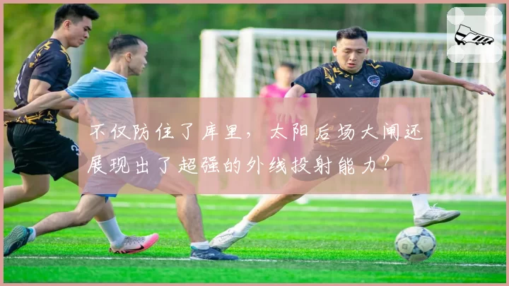 不仅防住了库里，太阳后场大闸还展现出了超强的外线投射能力？