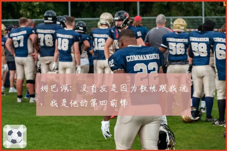 姆巴佩：没首发是因为教练跟我说，我是他的第四前锋