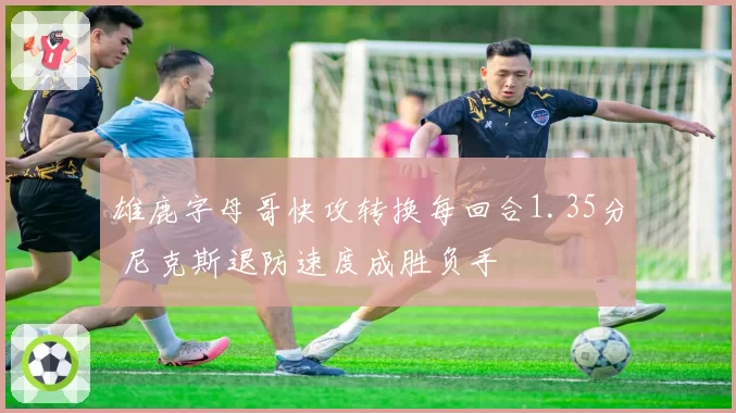 雄鹿字母哥快攻转换每回合1.35分 尼克斯退防速度成胜负手