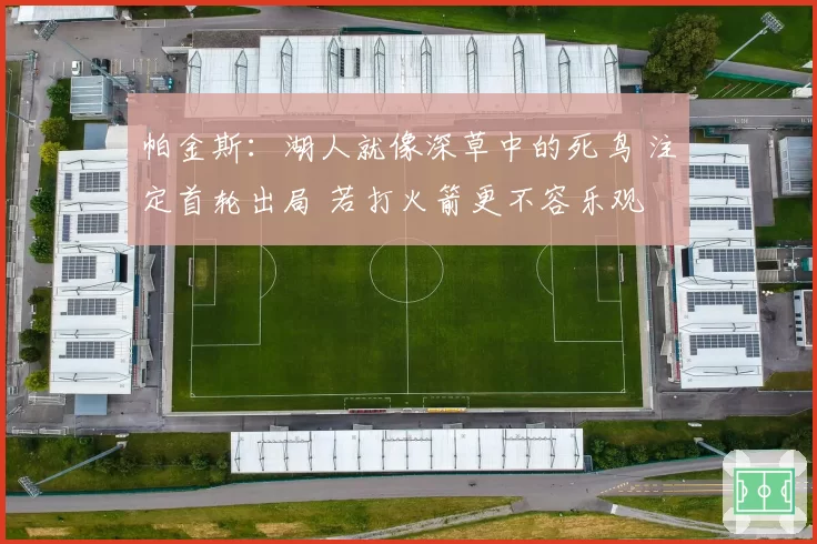 帕金斯：湖人就像深草中的死鸟 注定首轮出局 若打火箭更不容乐观