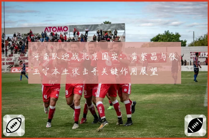 河南队迎战北京国安：黄紫昌与张玉宁本土攻击手关键作用展望