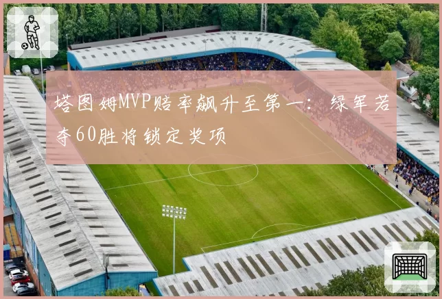 塔图姆MVP赔率飙升至第一：绿军若夺60胜将锁定奖项