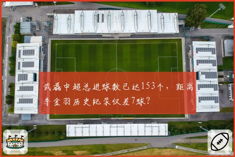 武磊中超总进球数已达153个，距离李金羽历史纪录仅差7球？