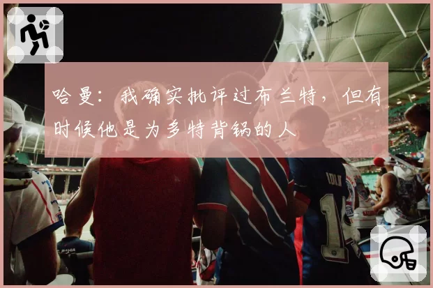 哈曼：我确实批评过布兰特，但有时候他是为多特背锅的人