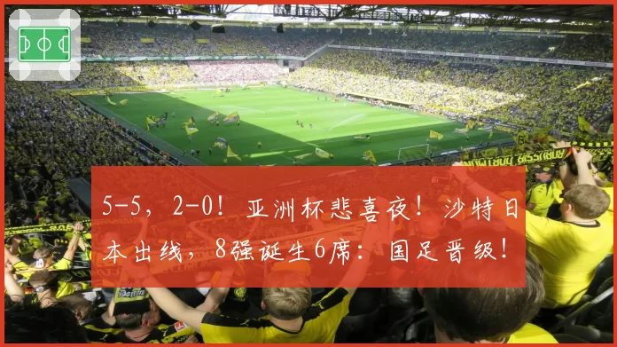 5-5，2-0！亚洲杯悲喜夜！沙特日本出线，8强诞生6席：国足晋级！