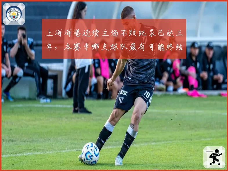 上海海港连续主场不败纪录已达三年，本赛季哪支球队最有可能终结？