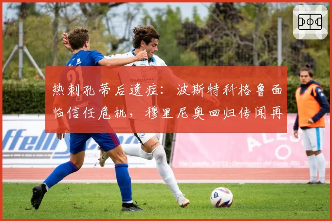 热刺孔蒂后遗症:波斯特科格鲁面临信任危机,穆里尼奥回归传闻再起