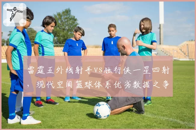 雷霆五外线射手vs独行侠一星四射,现代空间篮球体系优劣数据之争