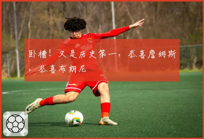 卧槽！又是历史第一，恭喜詹姆斯，恭喜布朗尼