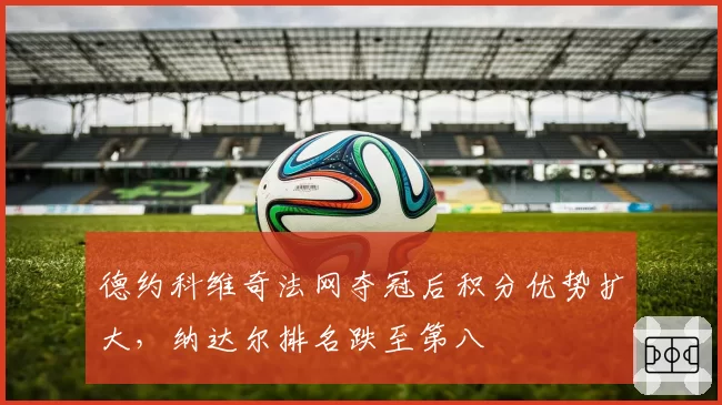 德约科维奇法网夺冠后积分优势扩大，纳达尔排名跌至第八