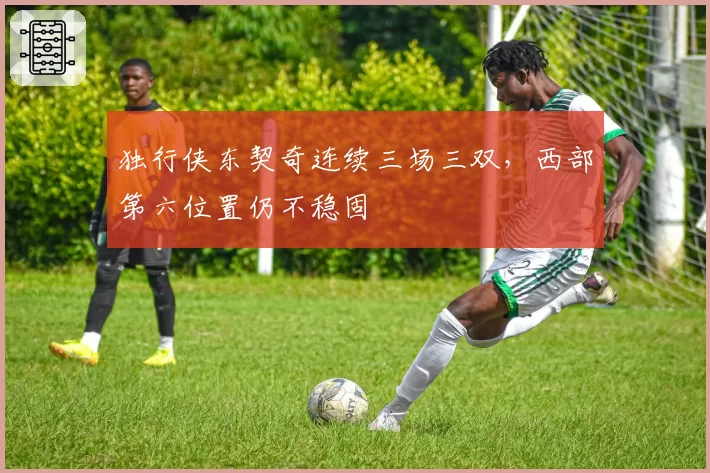 独行侠东契奇连续三场三双，西部第六位置仍不稳固