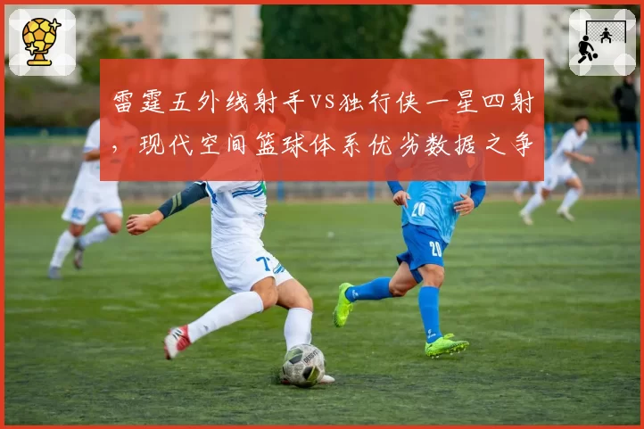 雷霆五外线射手vs独行侠一星四射,现代空间篮球体系优劣数据之争