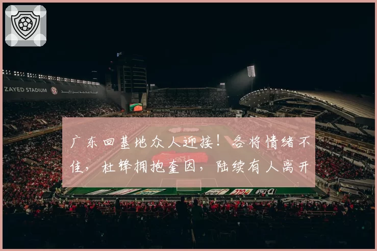 广东回基地众人迎接！各将情绪不佳，杜锋拥抱奎因，陆续有人离开