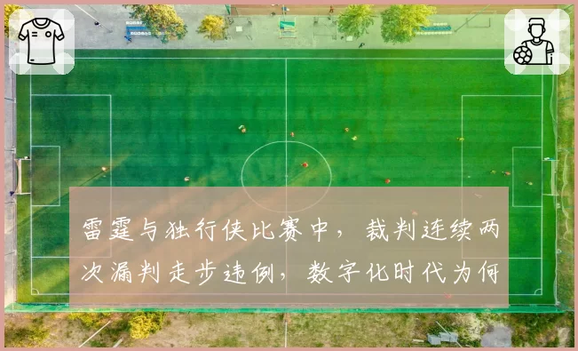 雷霆与独行侠比赛中，裁判连续两次漏判走步违例，数字化时代为何还在纵容低级失误？