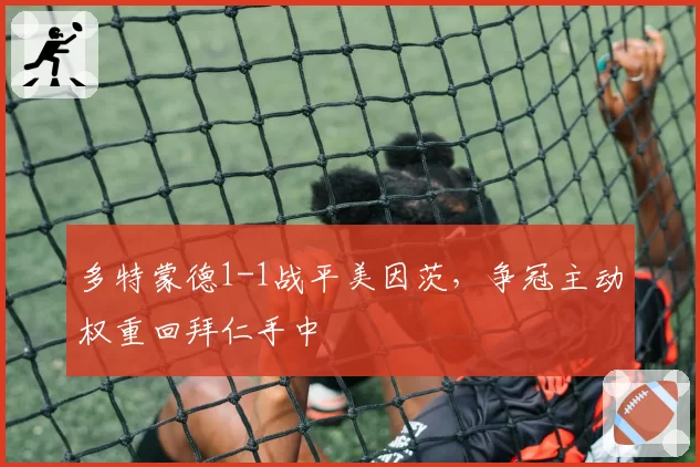 多特蒙德1-1战平美因茨,争冠主动权重回拜仁手中