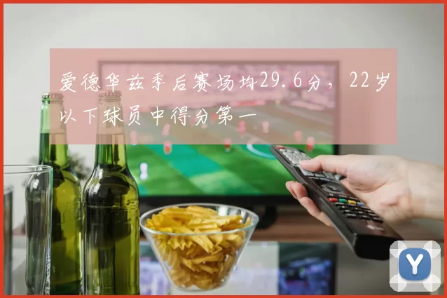 爱德华兹季后赛场均29.6分，22岁以下球员中得分第一