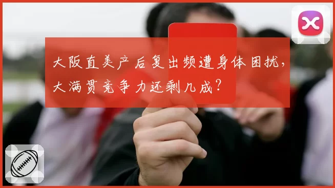 大阪直美产后复出频遭身体困扰，大满贯竞争力还剩几成？