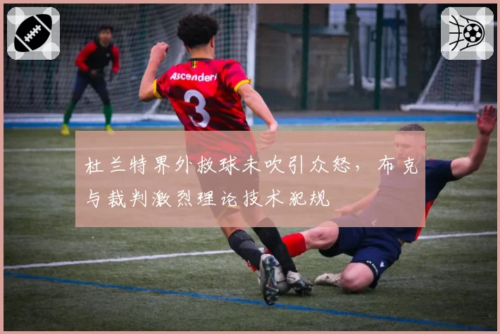 杜兰特界外救球未吹引众怒，布克与裁判激烈理论技术犯规
