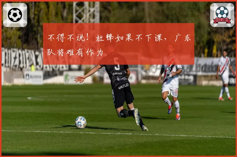 不得不说！杜锋如果不下课，广东队将难有作为