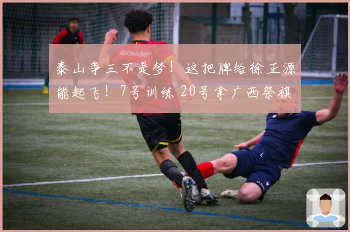 泰山争三不是梦！这把牌给徐正源能起飞！7号训练 20号拿广西祭旗