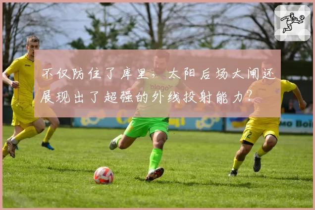 不仅防住了库里，太阳后场大闸还展现出了超强的外线投射能力？