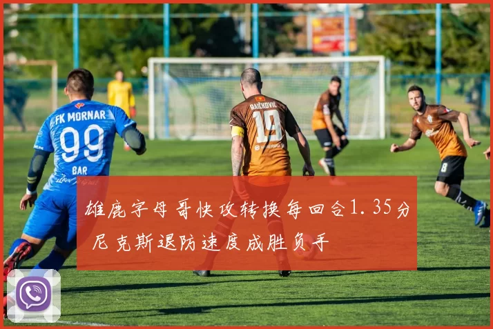 雄鹿字母哥快攻转换每回合1.35分 尼克斯退防速度成胜负手