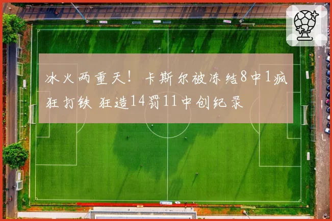 冰火两重天!卡斯尔被冻结8中1疯狂打铁 狂造14罚11中创纪录