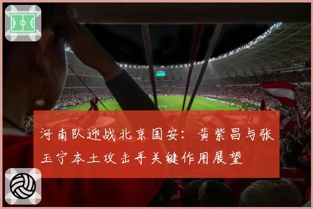 河南队迎战北京国安：黄紫昌与张玉宁本土攻击手关键作用展望