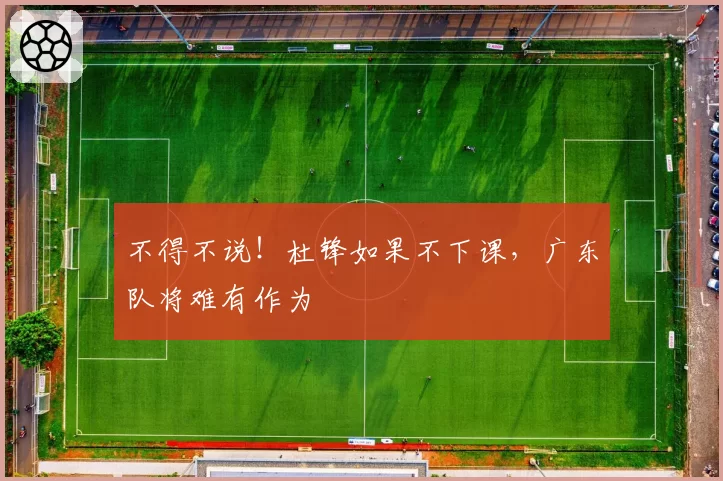 不得不说！杜锋如果不下课，广东队将难有作为