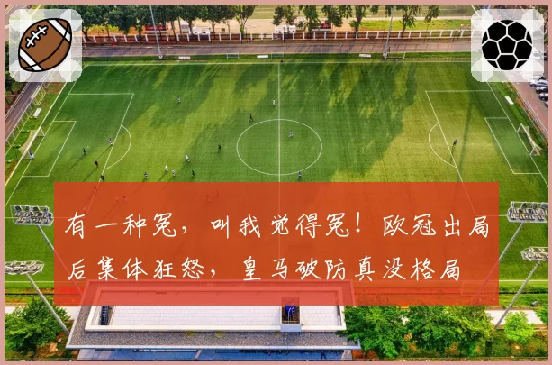 有一种冤，叫我觉得冤！欧冠出局后集体狂怒，皇马破防真没格局