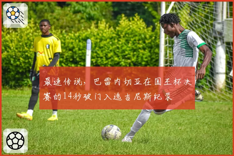 最速传说，巴雷内切亚在国王杯决赛的14秒破门入选吉尼斯纪录