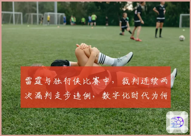 雷霆与独行侠比赛中，裁判连续两次漏判走步违例，数字化时代为何还在纵容低级失误？