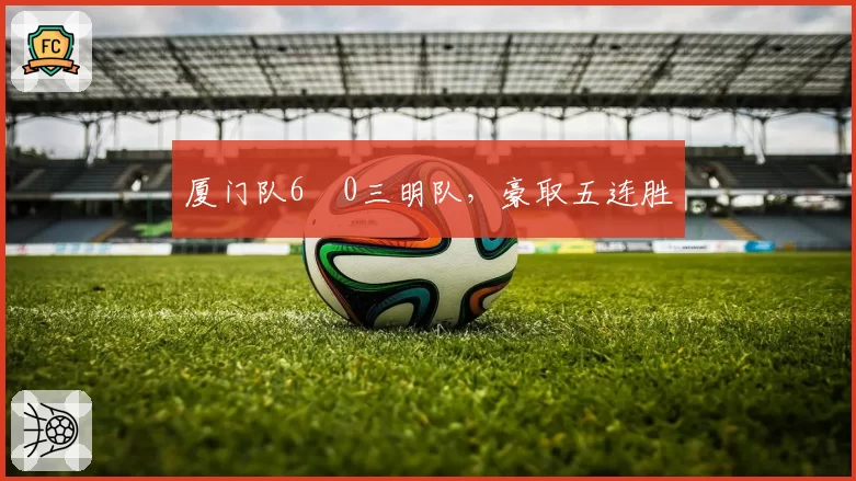 厦门队6︰0三明队,豪取五连胜