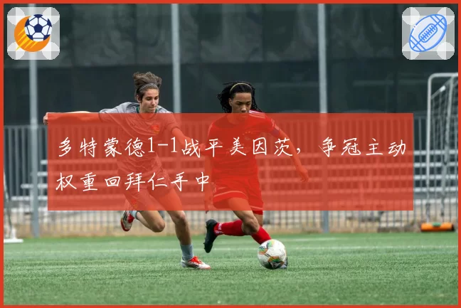 多特蒙德1-1战平美因茨，争冠主动权重回拜仁手中