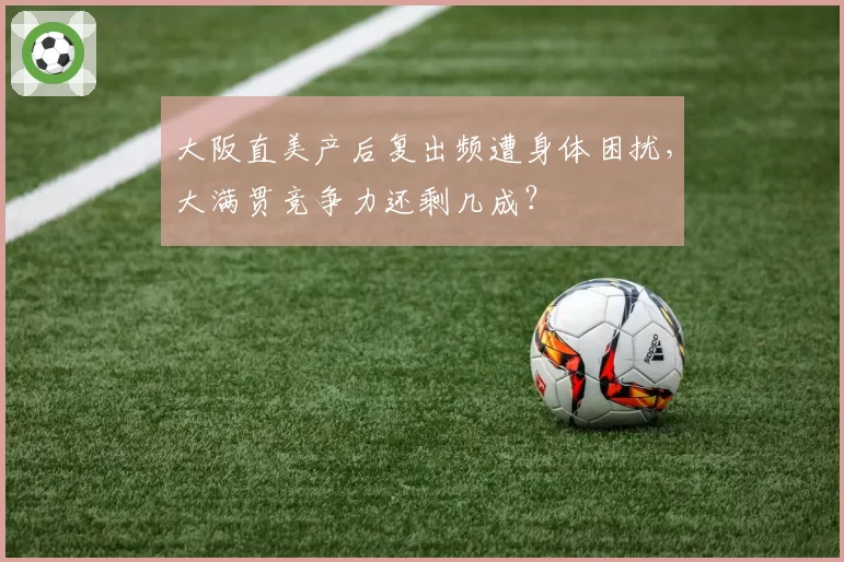 大阪直美产后复出频遭身体困扰，大满贯竞争力还剩几成？