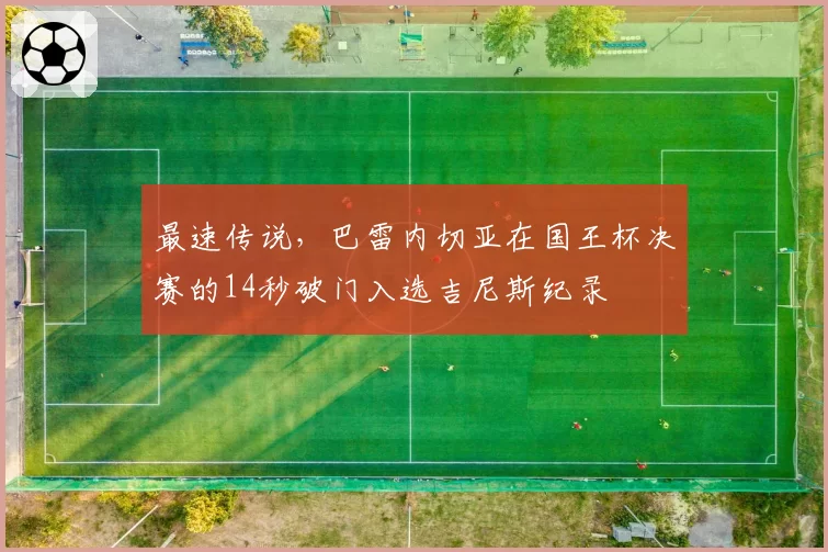 最速传说，巴雷内切亚在国王杯决赛的14秒破门入选吉尼斯纪录