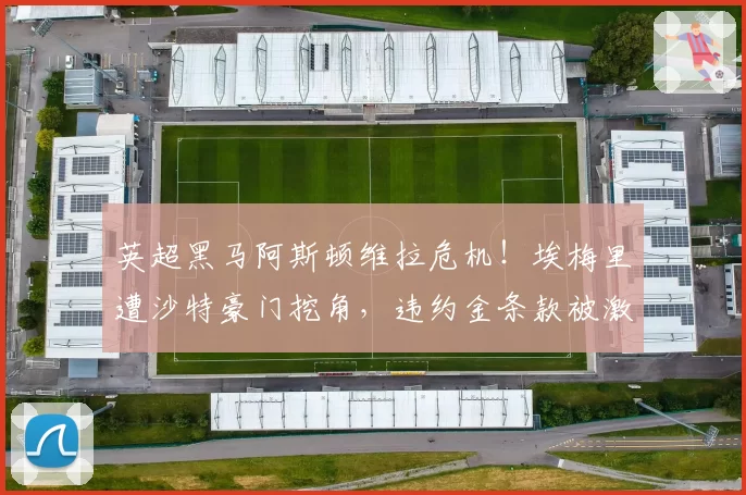 英超黑马阿斯顿维拉危机！埃梅里遭沙特豪门挖角，违约金条款被激活