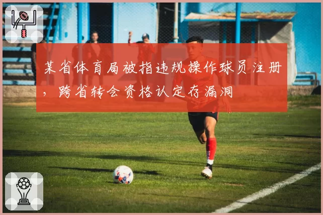 某省体育局被指违规操作球员注册，跨省转会资格认定存漏洞