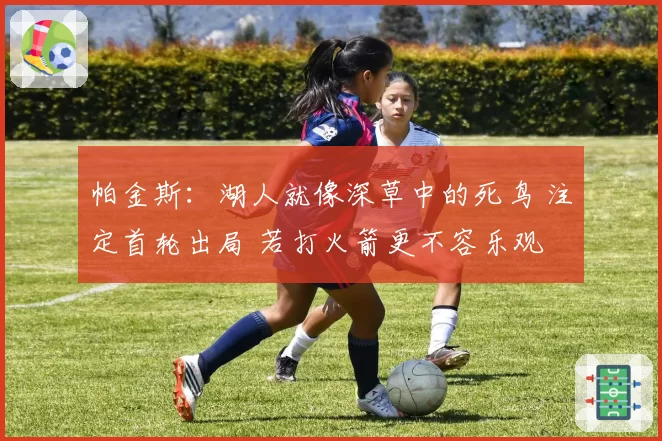 帕金斯：湖人就像深草中的死鸟 注定首轮出局 若打火箭更不容乐观