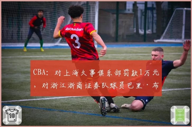 CBA:对上海久事俱乐部罚款1万元,对浙江浙商证券队球员巴里·布朗罚款2万元