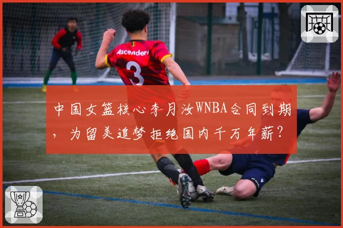 中国女篮核心李月汝WNBA合同到期，为留美追梦拒绝国内千万年薪？