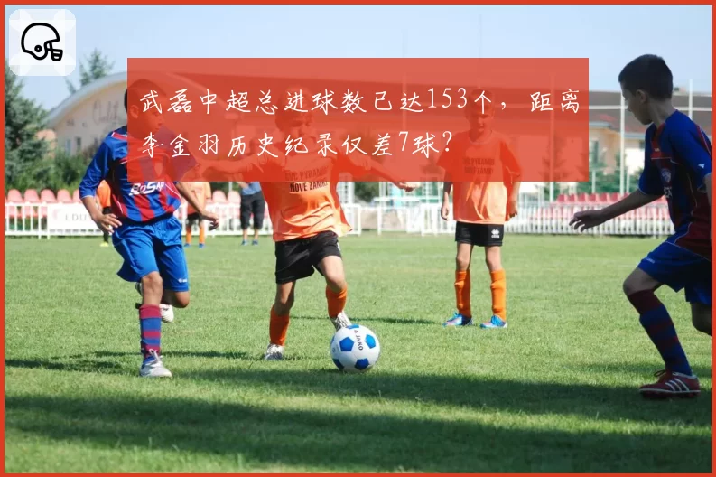 武磊中超总进球数已达153个，距离李金羽历史纪录仅差7球？