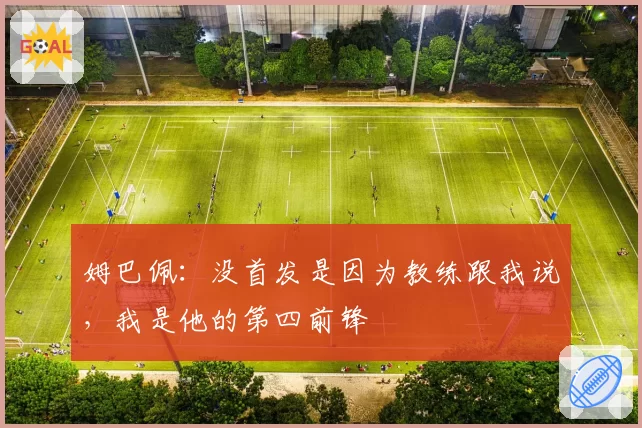 姆巴佩：没首发是因为教练跟我说，我是他的第四前锋
